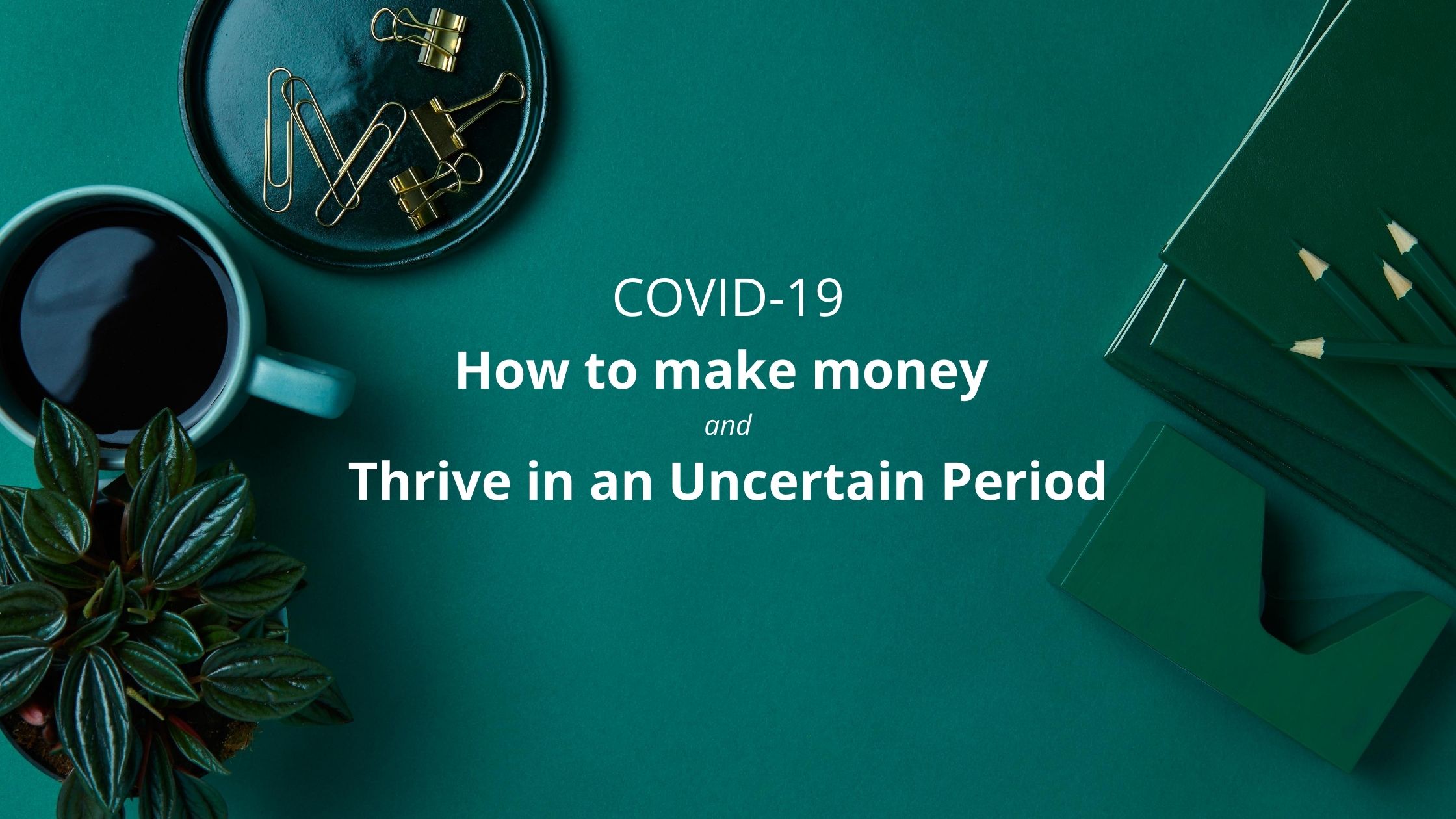 COVID-19: How to make Money and Thrive in an Uncertain Period